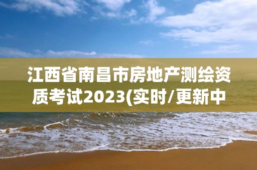 江西省南昌市房地产测绘资质考试2023(实时/更新中)