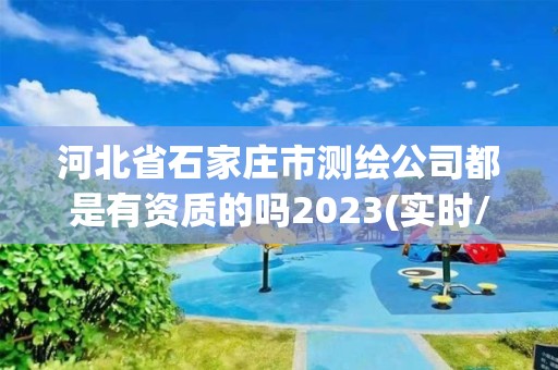 河北省石家庄市测绘公司都是有资质的吗2023(实时/更新中)