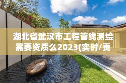 湖北省武汉市工程管线测绘需要资质么2023(实时/更新中)