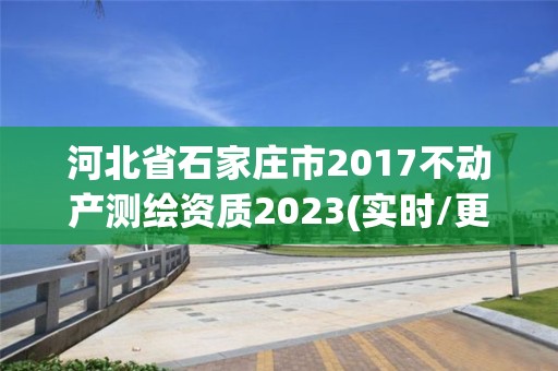 河北省石家庄市2017不动产测绘资质2023(实时/更新中)