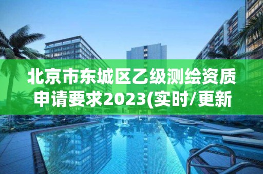 北京市东城区乙级测绘资质申请要求2023(实时/更新中)