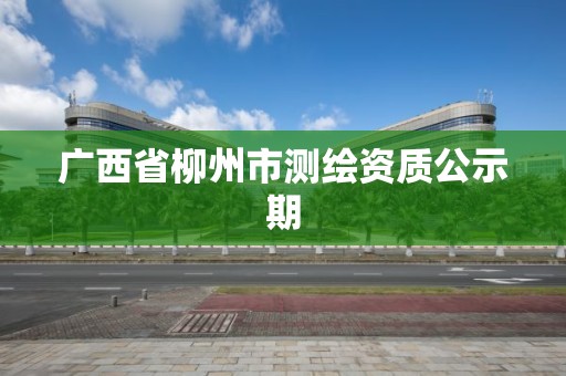 广西省柳州市测绘资质公示期