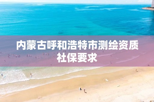 内蒙古呼和浩特市测绘资质社保要求