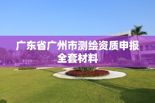 广东省广州市测绘资质申报全套材料