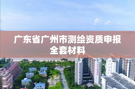 广东省广州市测绘资质申报全套材料 广东省广州市测绘资质申报全套材料