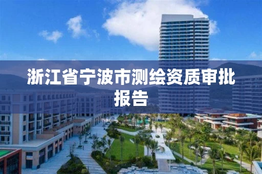 浙江省宁波市测绘资质审批报告 浙江省宁波市测绘资质审批报告