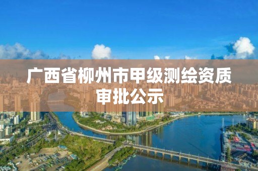 广西省柳州市甲级测绘资质审批公示