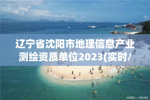 辽宁省沈阳市地理信息产业测绘资质单位2023(实时/更新中)