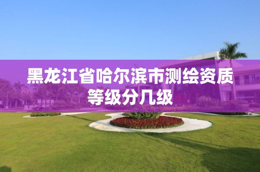 黑龙江省哈尔滨市测绘资质等级分几级