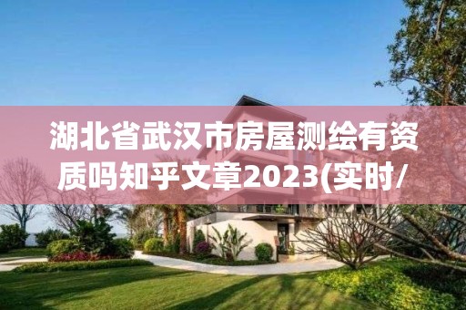 湖北省武汉市房屋测绘有资质吗知乎文章2023(实时/更新中)