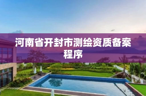 河南省开封市测绘资质备案程序 河南省开封市测绘资质备案程序