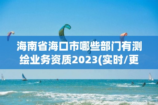 海南省海口市哪些部门有测绘业务资质2023(实时/更新中)