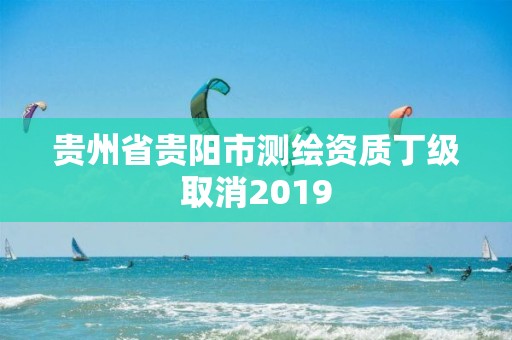 贵州省贵阳市测绘资质丁级取消2019