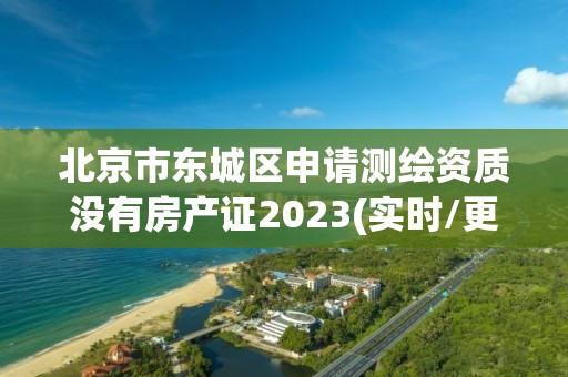 北京市东城区申请测绘资质没有房产证2023(实时/更新中)