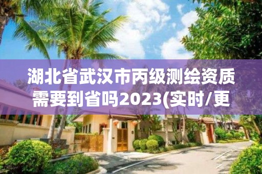 湖北省武汉市丙级测绘资质需要到省吗2023(实时/更新中)