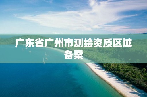 广东省广州市测绘资质区域备案