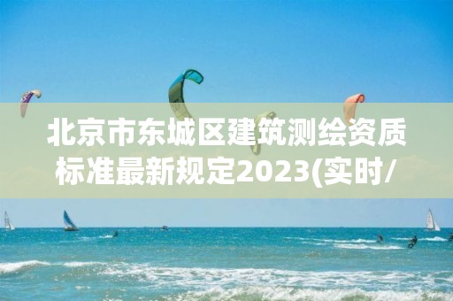 北京市东城区建筑测绘资质标准最新规定2023(实时/更新中)