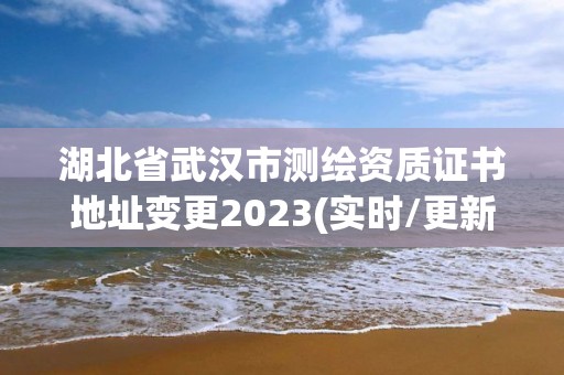 湖北省武汉市测绘资质证书地址变更2023(实时/更新中)