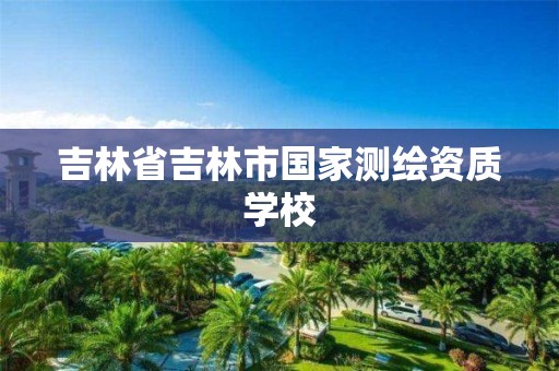 吉林省吉林市国家测绘资质学校