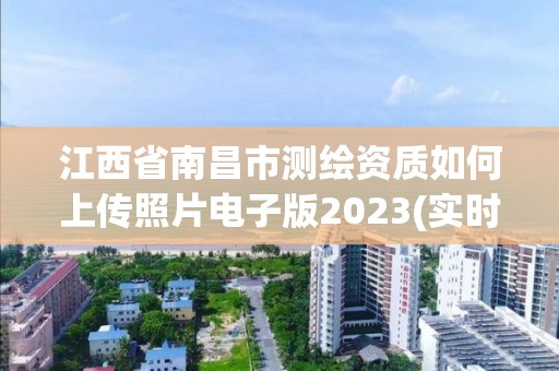 江西省南昌市测绘资质如何上传照片电子版2023(实时/更新中)