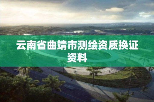 云南省曲靖市测绘资质换证资料