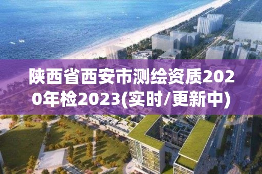 陕西省西安市测绘资质2020年检2023(实时/更新中)