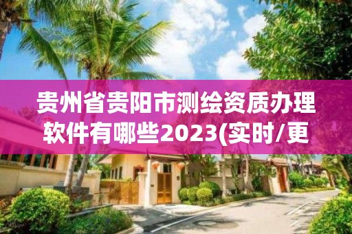 贵州省贵阳市测绘资质办理软件有哪些2023(实时/更新中)