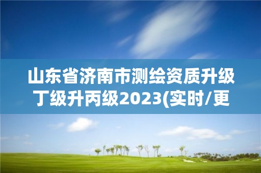 山东省济南市测绘资质升级丁级升丙级2023(实时/更新中)