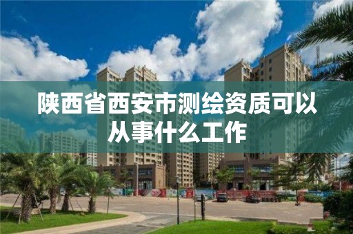 陕西省西安市测绘资质可以从事什么工作