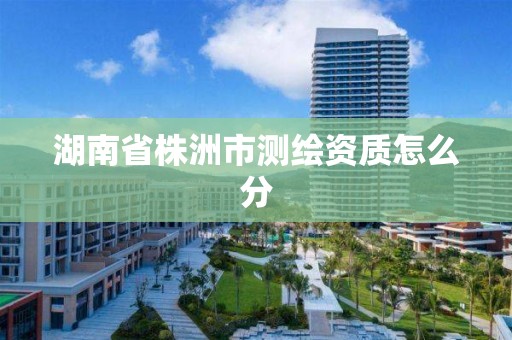 湖南省株洲市测绘资质怎么分