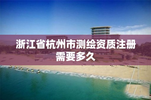 浙江省杭州市测绘资质注册需要多久