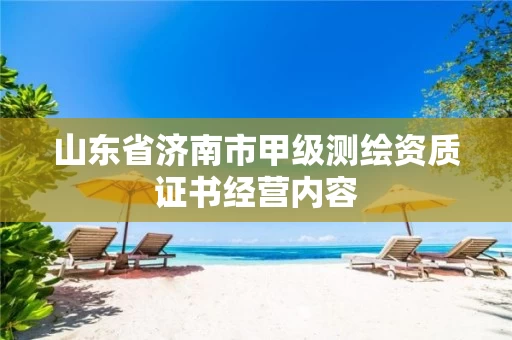 山东省济南市甲级测绘资质证书经营内容 山东省济南市甲级测绘资质证书经营内容