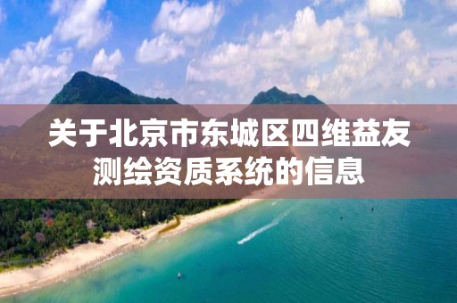 关于北京市东城区四维益友测绘资质系统的信息