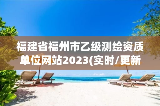 福建省福州市乙级测绘资质单位网站2023(实时/更新中) 福建省福州市乙级测绘资质单位网站2023(实时/更新中)