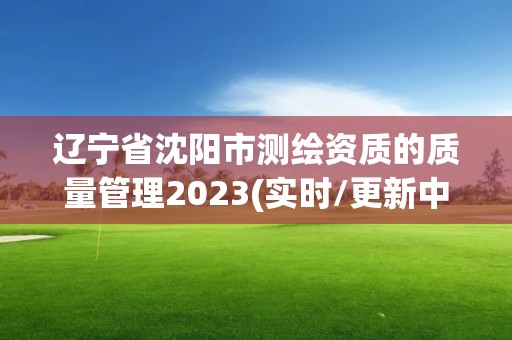 辽宁省沈阳市测绘资质的质量管理2023(实时/更新中)