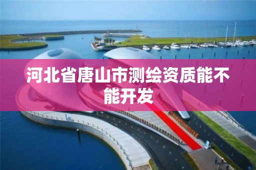 河北省唐山市测绘资质能不能开发