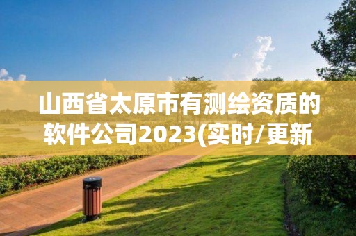 山西省太原市有测绘资质的软件公司2023(实时/更新中)