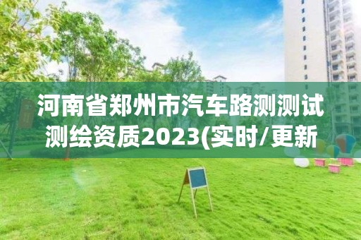 河南省郑州市汽车路测测试测绘资质2023(实时/更新中)