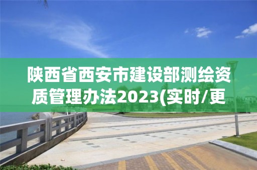 陕西省西安市建设部测绘资质管理办法2023(实时/更新中)