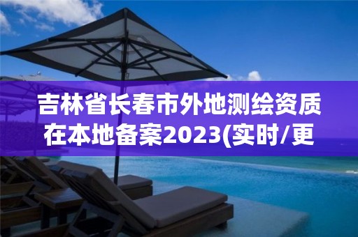 吉林省长春市外地测绘资质在本地备案2023(实时/更新中)