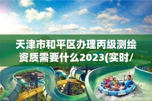 天津市和平区办理丙级测绘资质需要什么2023(实时/更新中)