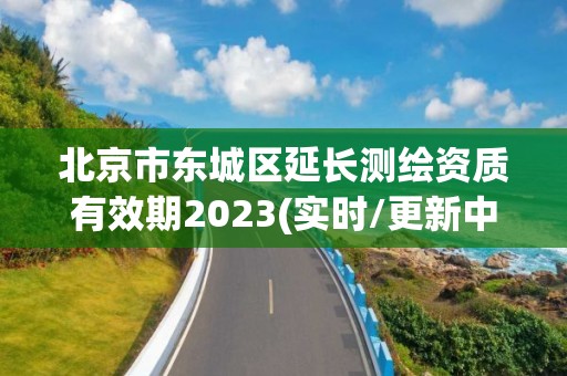 北京市东城区延长测绘资质有效期2023(实时/更新中)