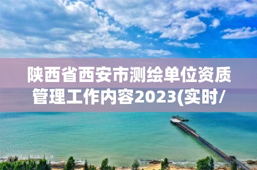 陕西省西安市测绘单位资质管理工作内容2023(实时/更新中)