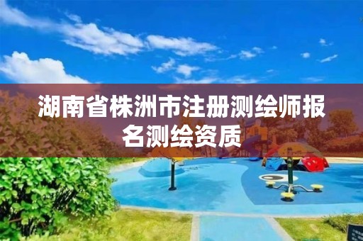 湖南省株洲市注册测绘师报名测绘资质