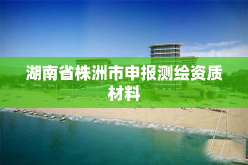 湖南省株洲市申报测绘资质材料