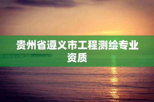 贵州省遵义市工程测绘专业资质