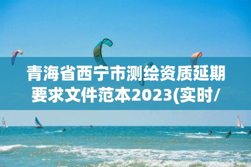 青海省西宁市测绘资质延期要求文件范本2023(实时/更新中)