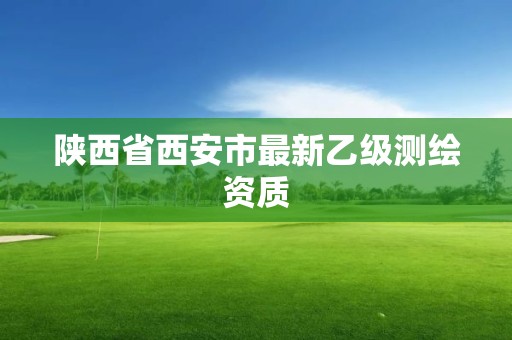 陕西省西安市最新乙级测绘资质