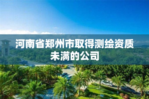 河南省郑州市取得测绘资质未满的公司