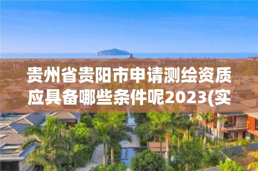 贵州省贵阳市申请测绘资质应具备哪些条件呢2023(实时/更新中)